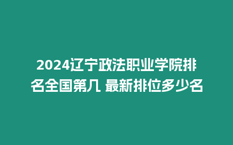 2024遼寧政法職業學院排名全國第幾 最新排位多少名