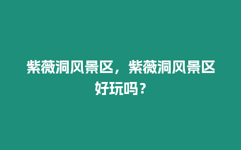 紫薇洞風景區，紫薇洞風景區好玩嗎？