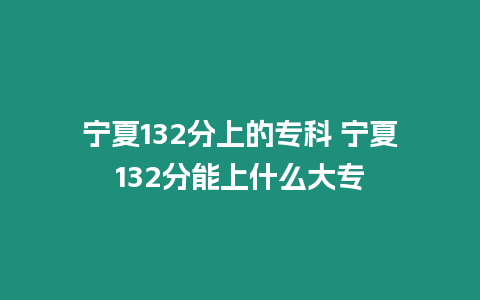 寧夏132分上的?？?寧夏132分能上什么大專