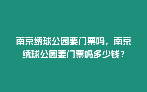 南京繡球公園要門票嗎，南京繡球公園要門票嗎多少錢？
