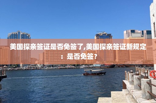 美國探親簽證是否免簽了,美國探親簽證新規(guī)定：是否免簽？