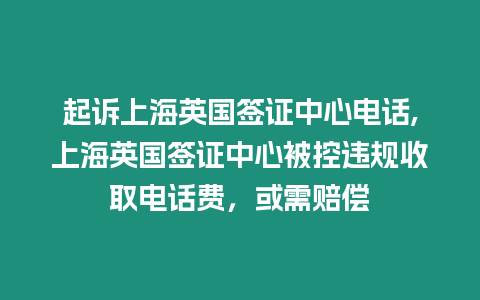 起訴上海英國簽證中心電話,上海英國簽證中心被控違規(guī)收取電話費，或需賠償