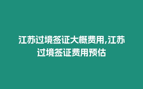 江蘇過境簽證大概費用,江蘇過境簽證費用預估