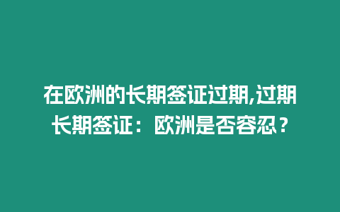 在歐洲的長期簽證過期,過期長期簽證：歐洲是否容忍？