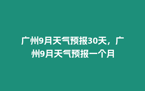 廣州9月天氣預報30天，廣州9月天氣預報一個月