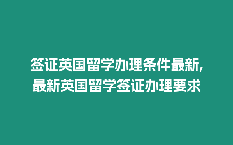 簽證英國留學辦理條件最新,最新英國留學簽證辦理要求