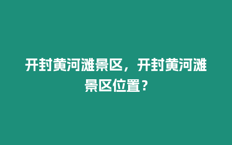開封黃河灘景區，開封黃河灘景區位置？