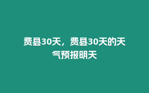 費縣30天，費縣30天的天氣預(yù)報明天