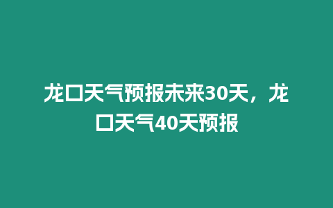 龍口天氣預(yù)報未來30天，龍口天氣40天預(yù)報