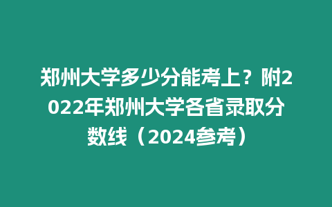 鄭州大學多少分能考上？附2022年鄭州大學各省錄取分數線（2024參考）