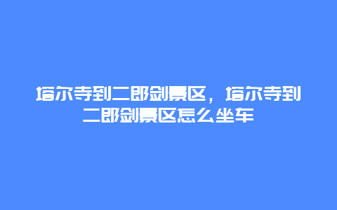 塔爾寺到二郎劍景區，塔爾寺到二郎劍景區怎么坐車