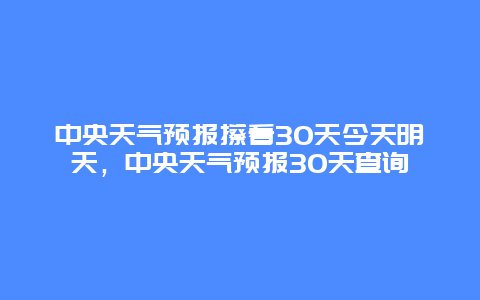 中央天氣預(yù)報(bào)擦看30天今天明天，中央天氣預(yù)報(bào)30天查詢(xún)