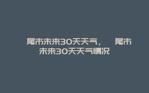 汕尾市未來30天天氣，汕尾市未來30天天氣情況