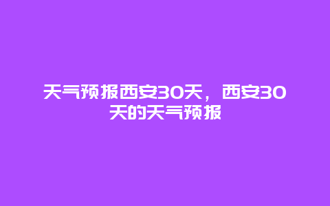 天氣預(yù)報(bào)西安30天，西安30天的天氣預(yù)報(bào)