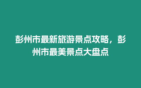 彭州市最新旅游景點(diǎn)攻略，彭州市最美景點(diǎn)大盤點(diǎn)