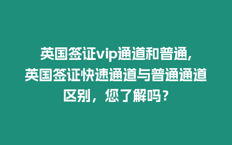 英國(guó)簽證vip通道和普通,英國(guó)簽證快速通道與普通通道區(qū)別，您了解嗎？