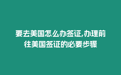 要去美國怎么辦簽證,辦理前往美國簽證的必要步驟