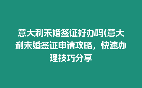 意大利未婚簽證好辦嗎(意大利未婚簽證申請攻略，快速辦理技巧分享