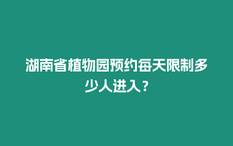 湖南省植物園預(yù)約每天限制多少人進(jìn)入？