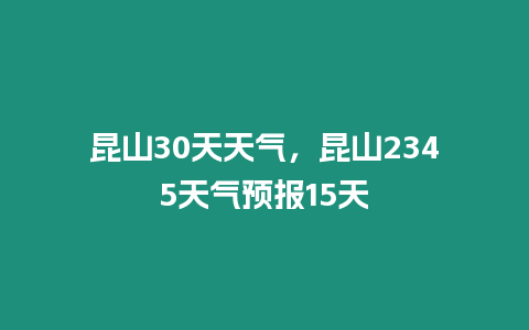 昆山30天天氣，昆山2345天氣預(yù)報(bào)15天