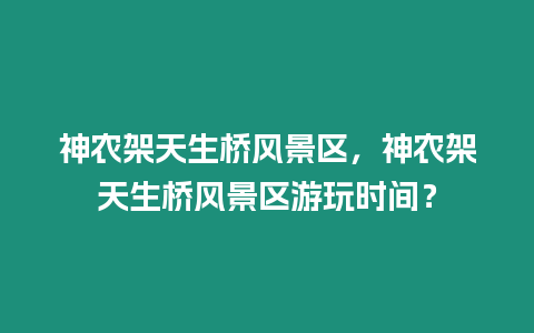 神農(nóng)架天生橋風(fēng)景區(qū)，神農(nóng)架天生橋風(fēng)景區(qū)游玩時(shí)間？