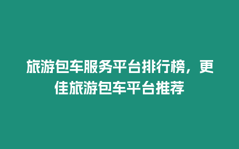 旅游包車服務平臺排行榜，更佳旅游包車平臺推薦
