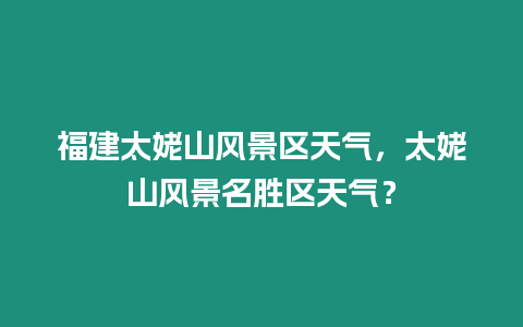 福建太姥山風景區(qū)天氣，太姥山風景名勝區(qū)天氣？