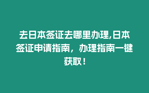 去日本簽證去哪里辦理,日本簽證申請(qǐng)指南，辦理指南一鍵獲取！
