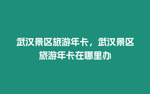 武漢景區旅游年卡，武漢景區旅游年卡在哪里辦