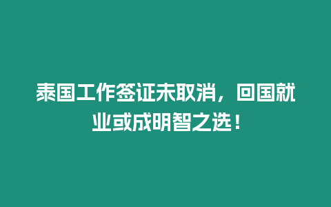 泰國工作簽證未取消，回國就業(yè)或成明智之選！