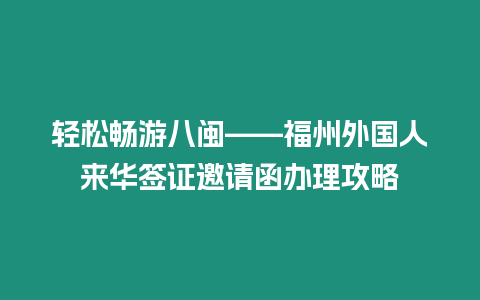 輕松暢游八閩——福州外國(guó)人來(lái)華簽證邀請(qǐng)函辦理攻略