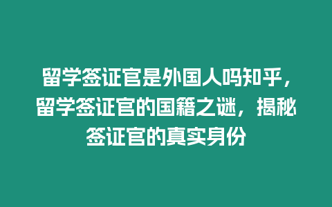 留學簽證官是外國人嗎知乎，留學簽證官的國籍之謎，揭秘簽證官的真實身份