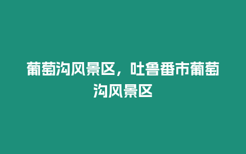 葡萄溝風(fēng)景區(qū)，吐魯番市葡萄溝風(fēng)景區(qū)