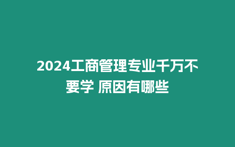 2024工商管理專業(yè)千萬不要學(xué) 原因有哪些