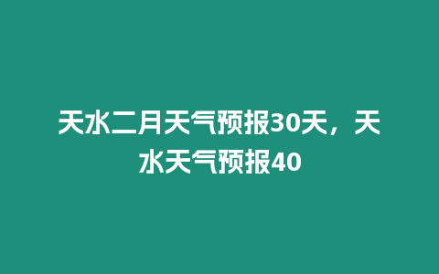 天水二月天氣預(yù)報(bào)30天，天水天氣預(yù)報(bào)40