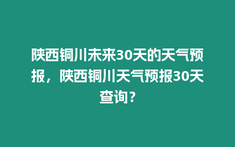 陜西銅川未來30天的天氣預(yù)報，陜西銅川天氣預(yù)報30天查詢？