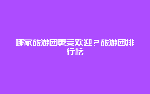 哪家旅游團(tuán)更受歡迎？旅游團(tuán)排行榜