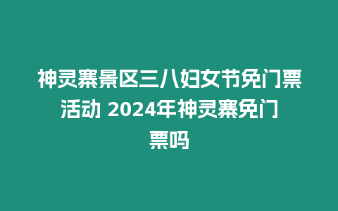 神靈寨景區三八婦女節免門票活動 2024年神靈寨免門票嗎