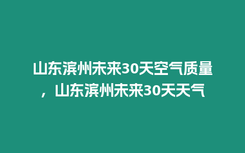 山東濱州未來30天空氣質量，山東濱州未來30天天氣