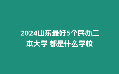 2024山東最好5個民辦二本大學 都是什么學校
