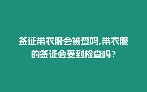 簽證帶衣服會被查嗎,帶衣服的簽證會受到檢查嗎？