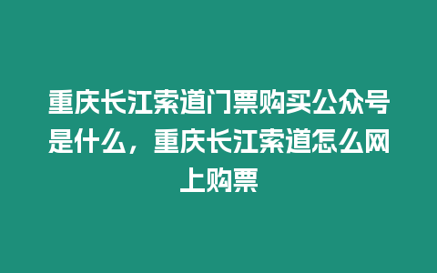 重慶長江索道門票購買公眾號是什么，重慶長江索道怎么網(wǎng)上購票
