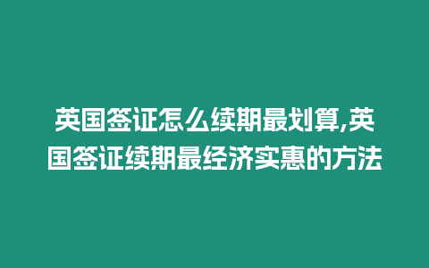 英國簽證怎么續(xù)期最劃算,英國簽證續(xù)期最經(jīng)濟實惠的方法