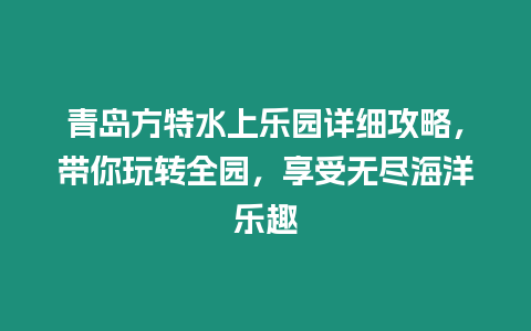 青島方特水上樂園詳細攻略，帶你玩轉全園，享受無盡海洋樂趣