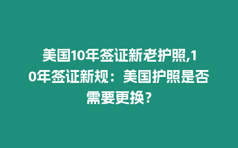 美國(guó)10年簽證新老護(hù)照,10年簽證新規(guī)：美國(guó)護(hù)照是否需要更換？
