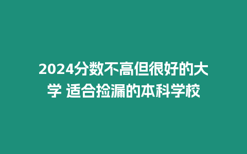 2024分?jǐn)?shù)不高但很好的大學(xué) 適合撿漏的本科學(xué)校