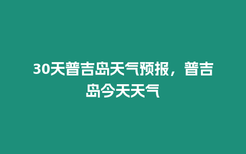 30天普吉島天氣預(yù)報(bào)，普吉島今天天氣