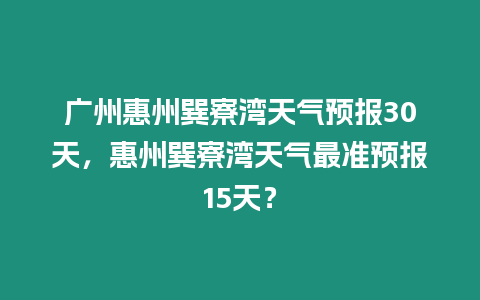 廣州惠州巽寮灣天氣預報30天，惠州巽寮灣天氣最準預報15天？