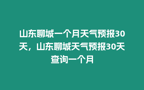 山東聊城一個月天氣預報30天，山東聊城天氣預報30天查詢一個月