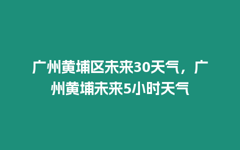 廣州黃埔區(qū)未來30天氣，廣州黃埔未來5小時天氣